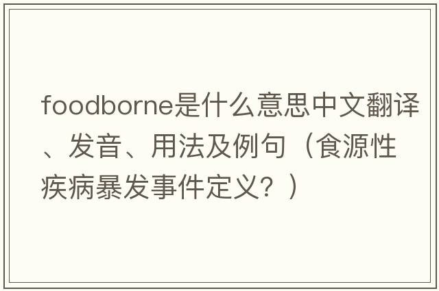 foodborne是什么意思中文翻譯、發(fā)音、用法及例句（食源性疾病暴發(fā)事件定義？）