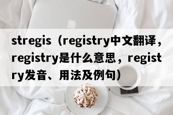 stregis（registry中文翻譯，registry是什么意思，registry發(fā)音、用法及例句）