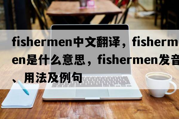 fishermen中文翻譯，fishermen是什么意思，fishermen發(fā)音、用法及例句