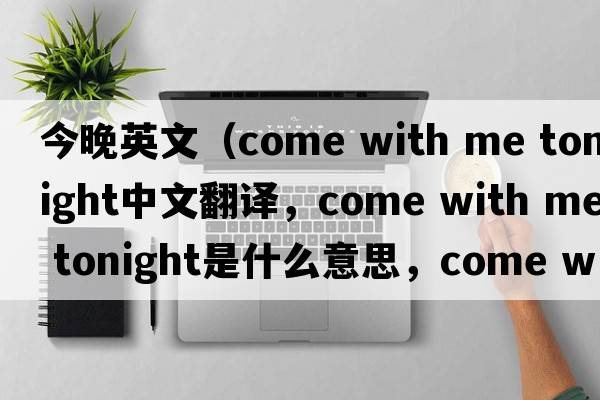 今晚英文（come with me tonight中文翻譯，come with me tonight是什么意思，come with me tonight發(fā)音、用法及例句）