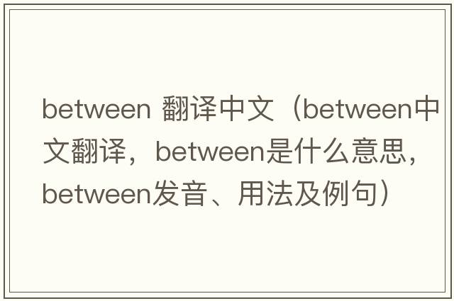 between 翻譯中文（between中文翻譯，between是什么意思，between發(fā)音、用法及例句）