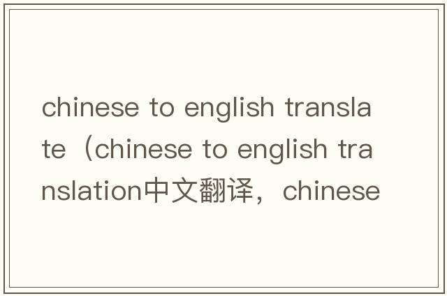 chinese to english translate（chinese to english translation中文翻譯，chinese to english translation是什么意思，chinese to english translation發(fā)音、用法及例句）