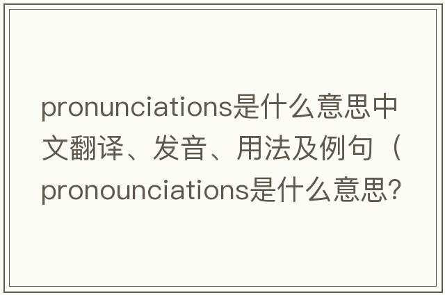 pronunciations是什么意思中文翻譯、發(fā)音、用法及例句（pronounciations是什么意思？）