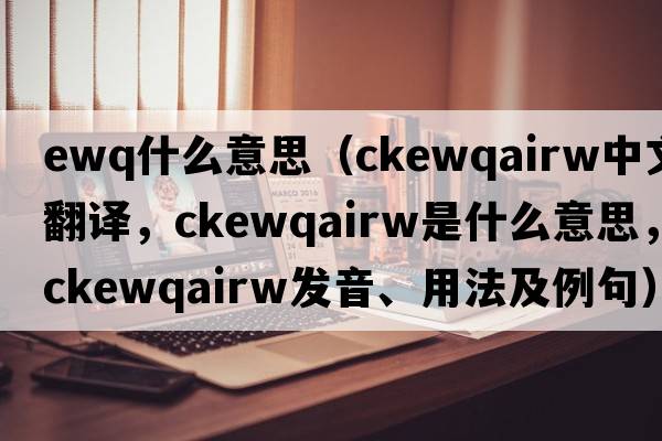 ewq什么意思（ckewqairw中文翻譯，ckewqairw是什么意思，ckewqairw發(fā)音、用法及例句）