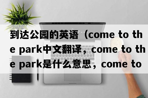 到達公園的英語(yǔ)（come to the park中文翻譯，come to the park是什么意思，come to the park發(fā)音、用法及例句）