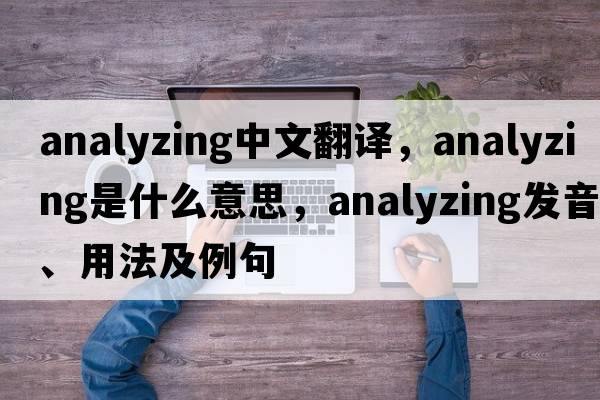 analyzing中文翻譯，analyzing是什么意思，analyzing發(fā)音、用法及例句