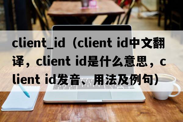 client_id（client id中文翻譯，client id是什么意思，client id發(fā)音、用法及例句）