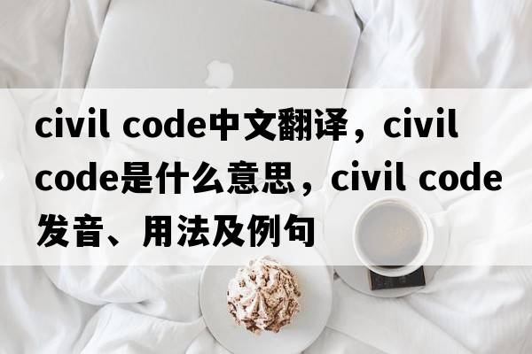 civil code中文翻譯，civil code是什么意思，civil code發(fā)音、用法及例句
