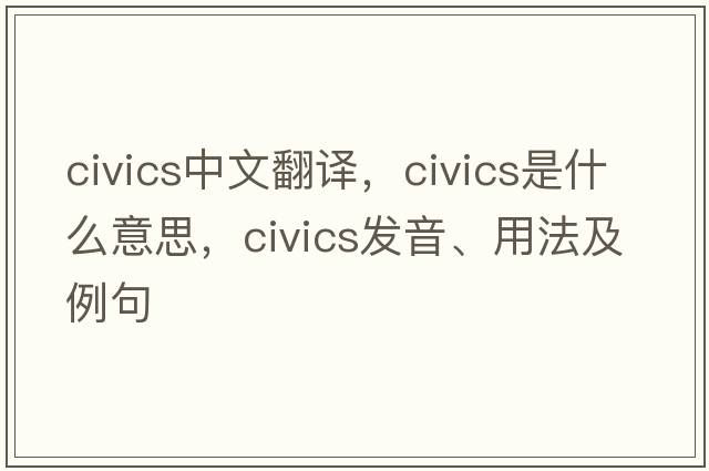 civics中文翻譯，civics是什么意思，civics發(fā)音、用法及例句