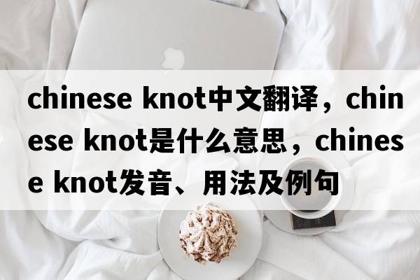 chinese knot中文翻譯，chinese knot是什么意思，chinese knot發(fā)音、用法及例句