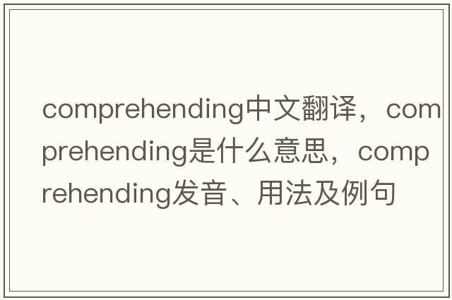 comprehending中文翻譯，comprehending是什么意思，comprehending發(fā)音、用法及例句