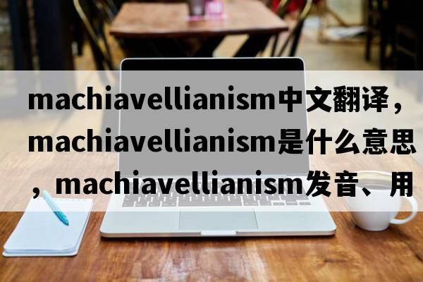 Machiavellianism中文翻譯，Machiavellianism是什么意思，Machiavellianism發(fā)音、用法及例句