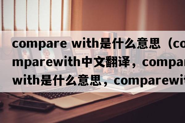compare with是什么意思（comparewith中文翻譯，comparewith是什么意思，comparewith發(fā)音、用法及例句）