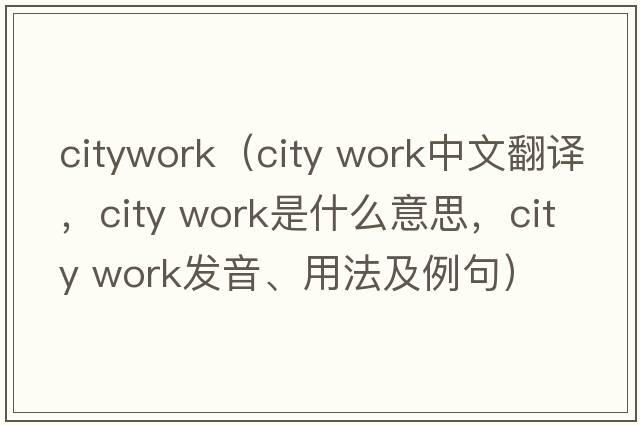 citywork（city work中文翻譯，city work是什么意思，city work發(fā)音、用法及例句）