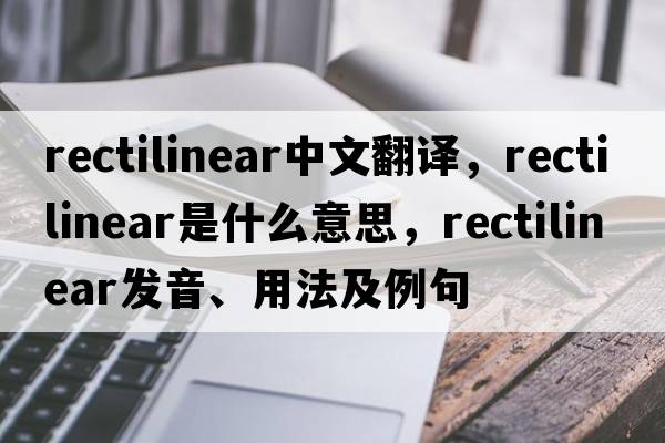 rectilinear中文翻譯，rectilinear是什么意思，rectilinear發(fā)音、用法及例句