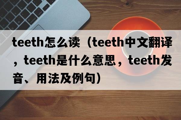 teeth怎么讀（teeth中文翻譯，teeth是什么意思，teeth發(fā)音、用法及例句）