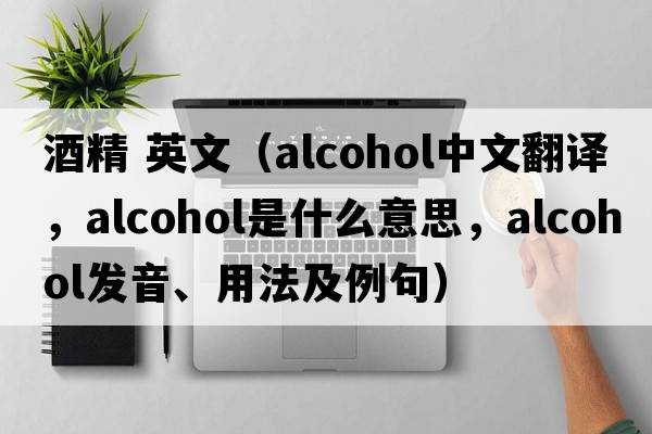 酒精 英文（alcohol中文翻譯，alcohol是什么意思，alcohol發(fā)音、用法及例句）