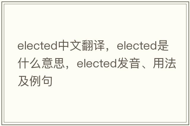 elected中文翻譯，elected是什么意思，elected發(fā)音、用法及例句