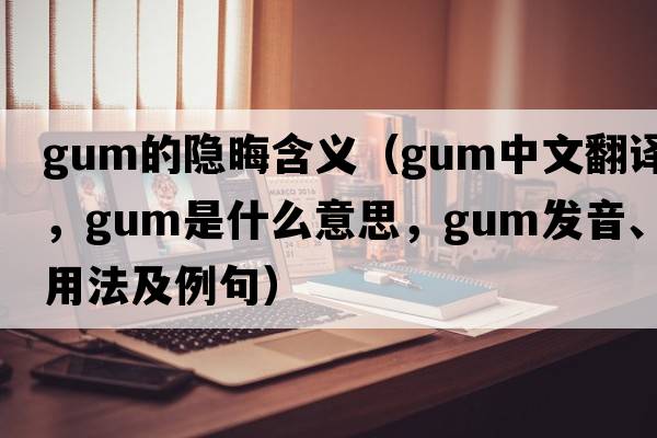 gum的隱晦含義（gum中文翻譯，gum是什么意思，gum發(fā)音、用法及例句）