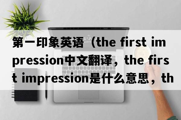 第一印象英語(yǔ)（the first impression中文翻譯，the first impression是什么意思，the first impression發(fā)音、用法及例句）