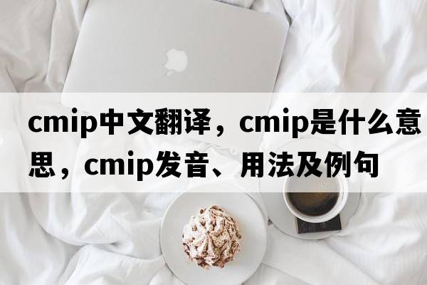 cmip中文翻譯，cmip是什么意思，cmip發(fā)音、用法及例句
