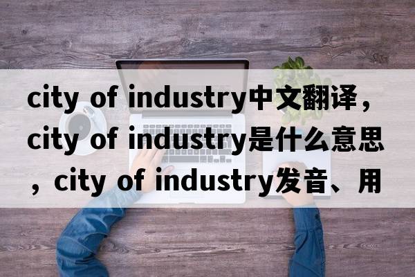 city of industry中文翻譯，city of industry是什么意思，city of industry發(fā)音、用法及例句