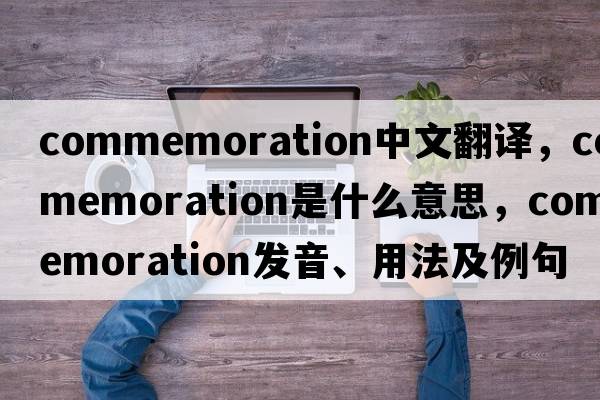commemoration中文翻譯，commemoration是什么意思，commemoration發(fā)音、用法及例句