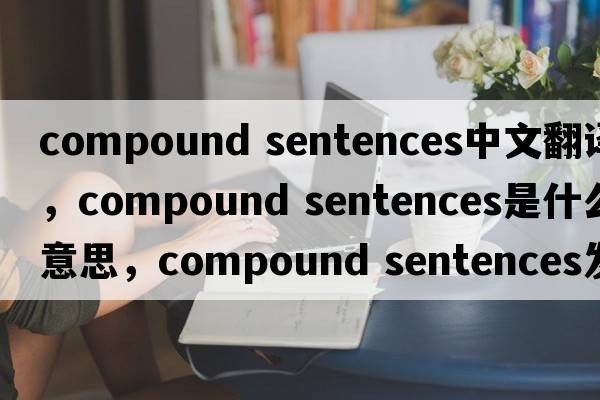 compound sentences中文翻譯，compound sentences是什么意思，compound sentences發(fā)音、用法及例句