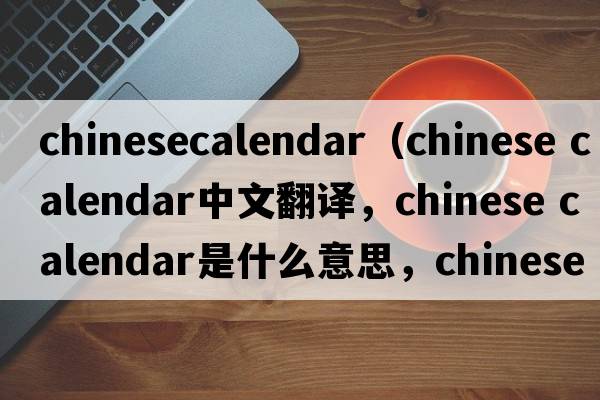 chinesecalendar（chinese calendar中文翻譯，chinese calendar是什么意思，chinese calendar發(fā)音、用法及例句）
