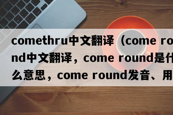 comethru中文翻譯（come round中文翻譯，come round是什么意思，come round發(fā)音、用法及例句）