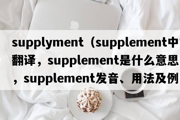 supplyment（supplement中文翻譯，supplement是什么意思，supplement發(fā)音、用法及例句）