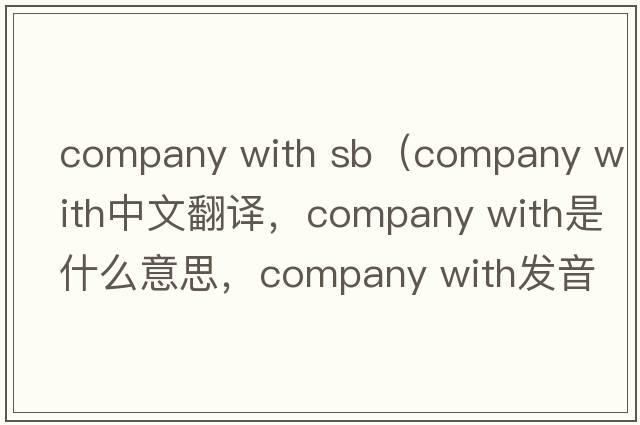 company with sb（company with中文翻譯，company with是什么意思，company with發(fā)音、用法及例句）