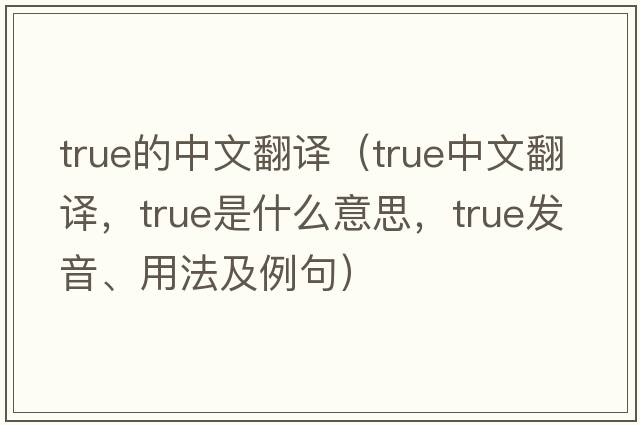 true的中文翻譯（true中文翻譯，true是什么意思，true發(fā)音、用法及例句）