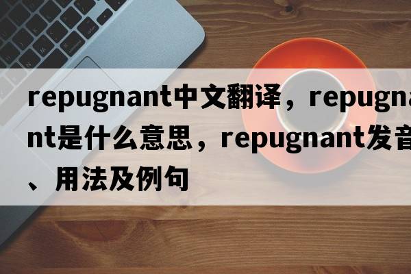 repugnant中文翻譯，repugnant是什么意思，repugnant發(fā)音、用法及例句