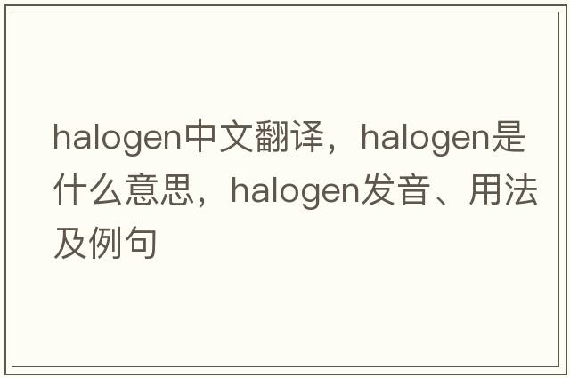 halogen中文翻譯，halogen是什么意思，halogen發(fā)音、用法及例句