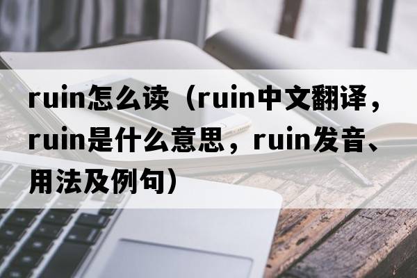 ruin怎么讀（ruin中文翻譯，ruin是什么意思，ruin發(fā)音、用法及例句）