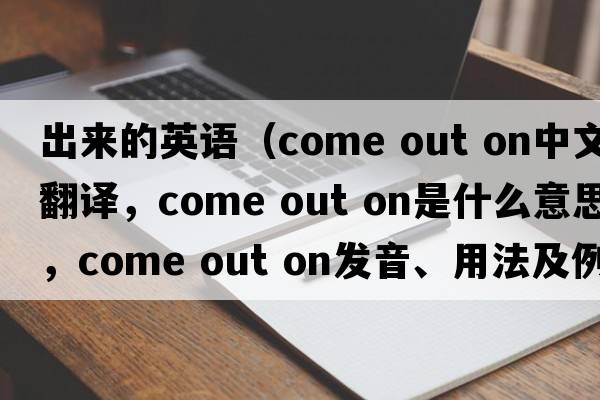 出來(lái)的英語(yǔ)（come out on中文翻譯，come out on是什么意思，come out on發(fā)音、用法及例句）