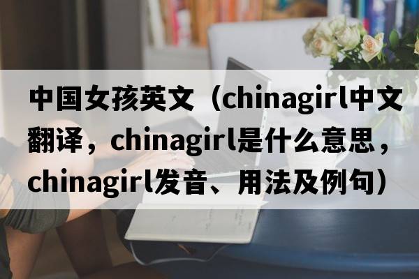 中國女孩英文（chinagirl中文翻譯，chinagirl是什么意思，chinagirl發(fā)音、用法及例句）