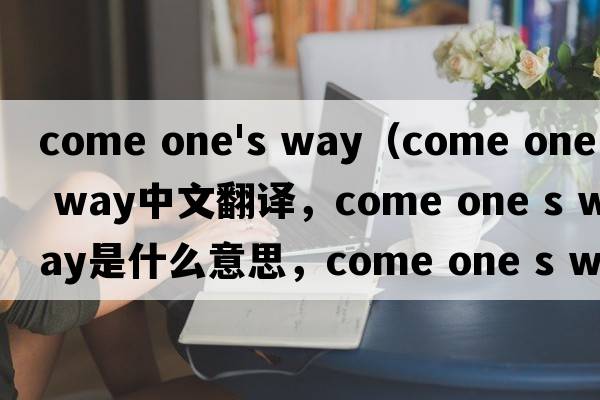 come one's way（come one s way中文翻譯，come one s way是什么意思，come one s way發(fā)音、用法及例句）