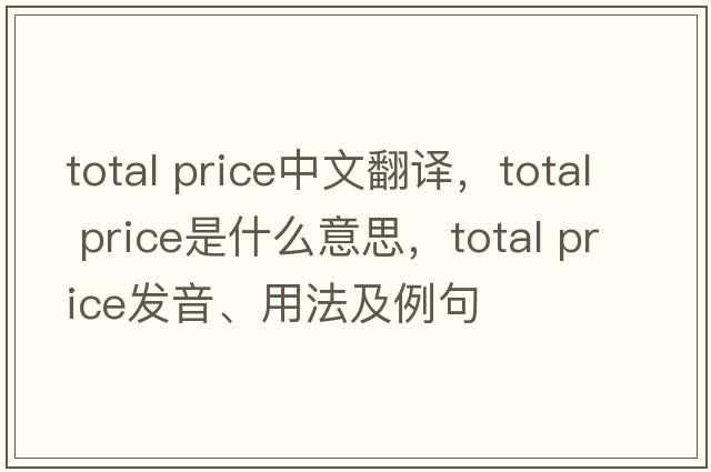 total price中文翻譯，total price是什么意思，total price發(fā)音、用法及例句
