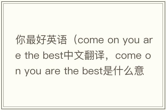 你最好英語(yǔ)（come on you are the best中文翻譯，come on you are the best是什么意思，come on you are the best發(fā)音、用法及例句）