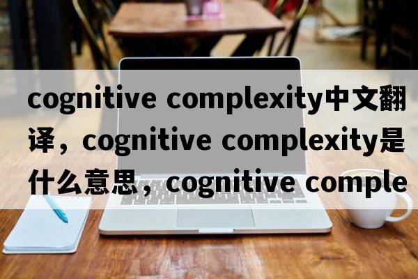 cognitive complexity中文翻譯，cognitive complexity是什么意思，cognitive complexity發(fā)音、用法及例句