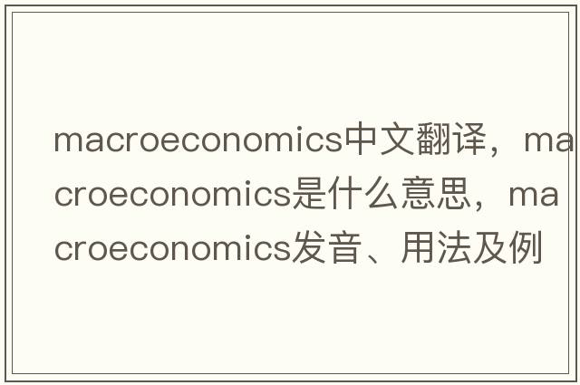 macroeconomics中文翻譯，macroeconomics是什么意思，macroeconomics發(fā)音、用法及例句