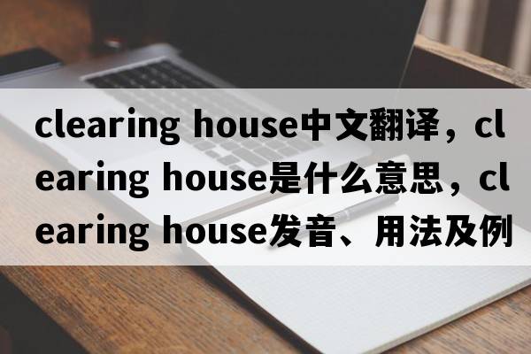 clearing house中文翻譯，clearing house是什么意思，clearing house發(fā)音、用法及例句