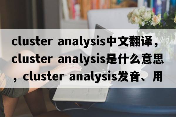 cluster analysis中文翻譯，cluster analysis是什么意思，cluster analysis發(fā)音、用法及例句