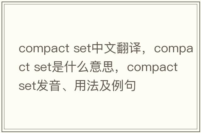 compact set中文翻譯，compact set是什么意思，compact set發(fā)音、用法及例句