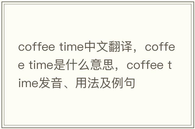 coffee time中文翻譯，coffee time是什么意思，coffee time發(fā)音、用法及例句