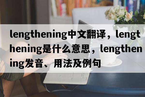 lengthening中文翻譯，lengthening是什么意思，lengthening發(fā)音、用法及例句
