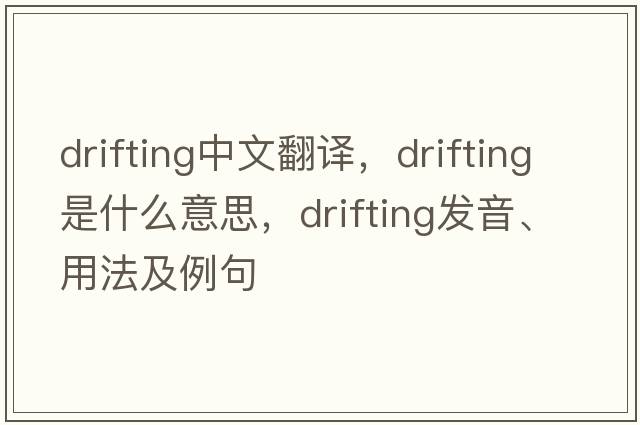 drifting中文翻譯，drifting是什么意思，drifting發(fā)音、用法及例句