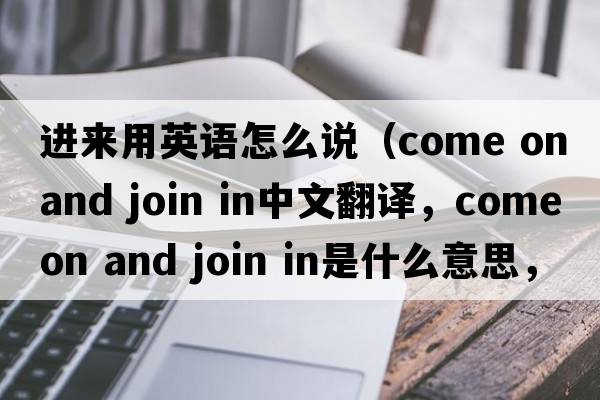 進(jìn)來(lái)用英語(yǔ)怎么說(shuō)（come on and join in中文翻譯，come on and join in是什么意思，come on and join in發(fā)音、用法及例句）
